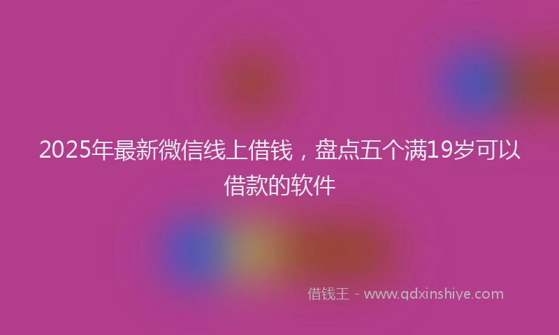2025年最新微信线上借钱，盘点五个满19岁可以借款的软件