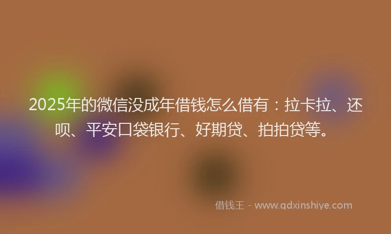 2025年的微信没成年借钱怎么借有：拉卡拉、还呗、平安口袋银行、好期贷、拍拍贷等。