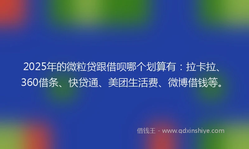 2025年的微粒贷跟借呗哪个划算有：拉卡拉、360借条、快贷通、美团生活费、微博借钱等。