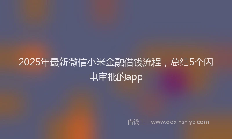 2025年最新微信小米金融借钱流程，总结5个闪电审批的app
