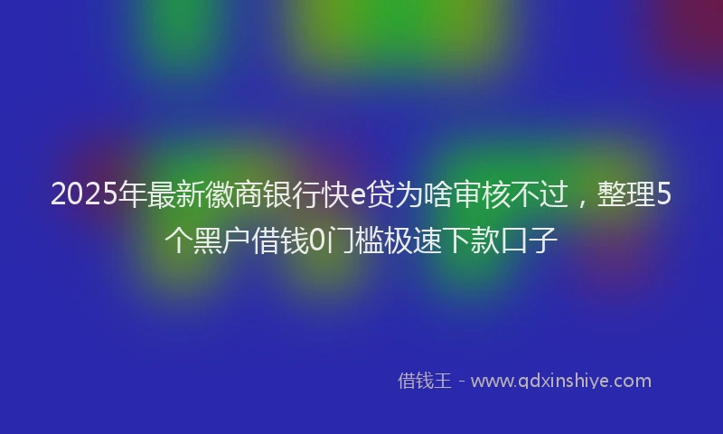 2025年最新徽商银行快e贷为啥审核不过，整理5个黑户借钱0门槛极速下款口子