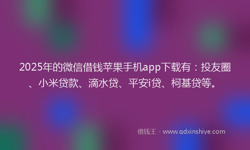 2025年的微信借钱苹果手机app下载有：投友圈、小米贷款、滴水贷、平安i贷、柯基贷等。