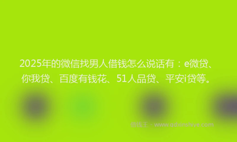 2025年的微信找男人借钱怎么说话有：e微贷、你我贷、百度有钱花、51人品贷、平安i贷等。