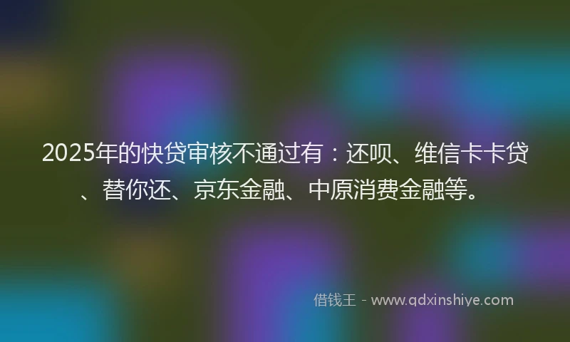2025年的快贷审核不通过有：还呗、维信卡卡贷、替你还、京东金融、中原消费金融等。