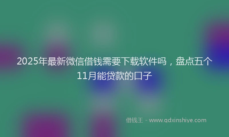 2025年最新微信借钱需要下载软件吗，盘点五个11月能贷款的口子