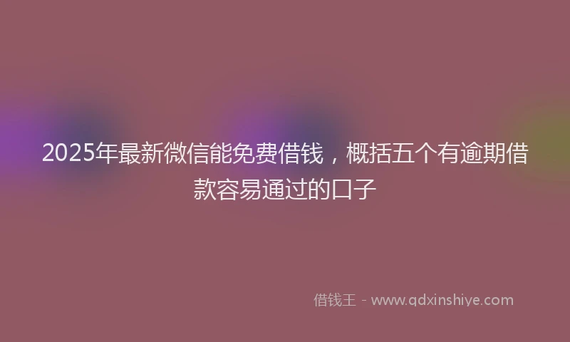 2025年最新微信能免费借钱，概括五个有逾期借款容易通过的口子