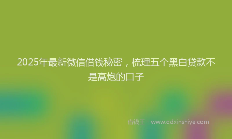 2025年最新微信借钱秘密，梳理五个黑白贷款不是高炮的口子