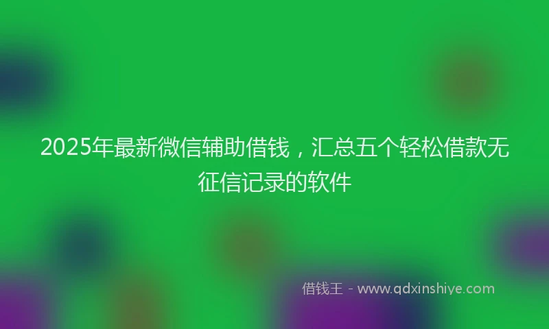 2025年最新微信辅助借钱，汇总五个轻松借款无征信记录的软件