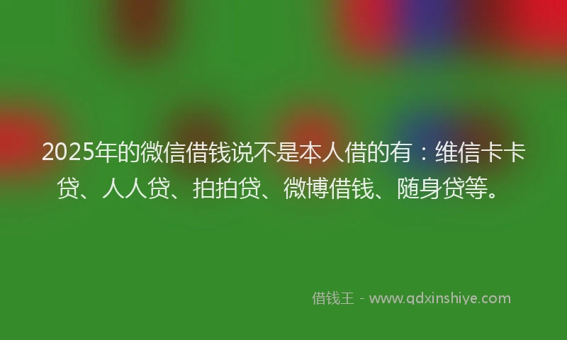 2025年的微信借钱说不是本人借的有：维信卡卡贷、人人贷、拍拍贷、微博借钱、随身贷等。