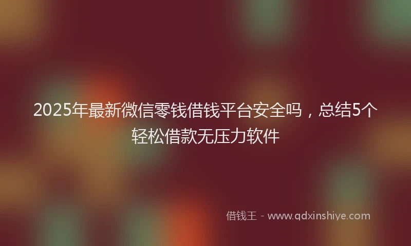 2025年最新微信零钱借钱平台安全吗，总结5个轻松借款无压力软件