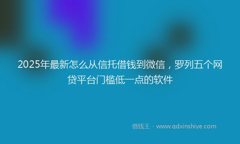 2025年最新怎么从信托借钱到微信，罗列五个网贷平台门槛低一点的软件