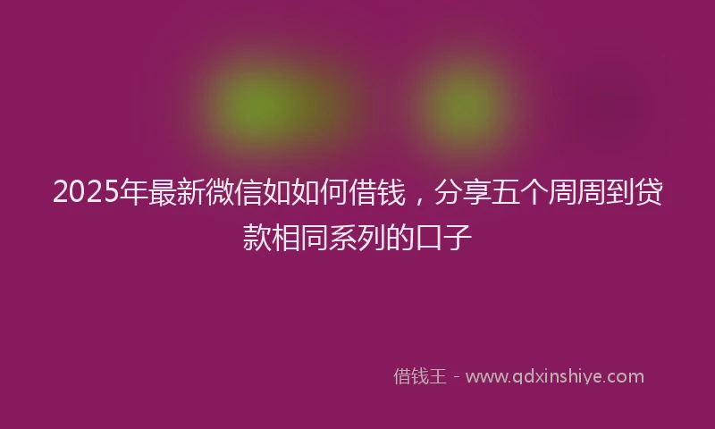 2025年最新微信如如何借钱，分享五个周周到贷款相同系列的口子