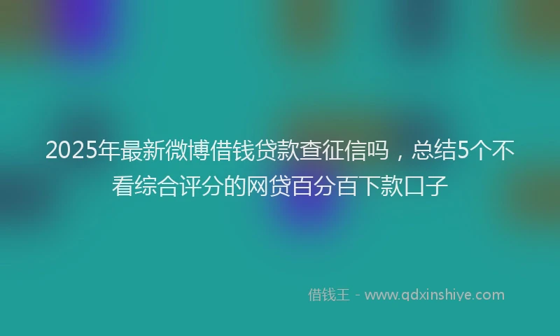 2025年最新微博借钱贷款查征信吗，总结5个不看综合评分的网贷百分百下款口子