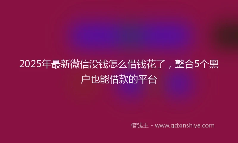 2025年最新微信没钱怎么借钱花了，整合5个黑户也能借款的平台