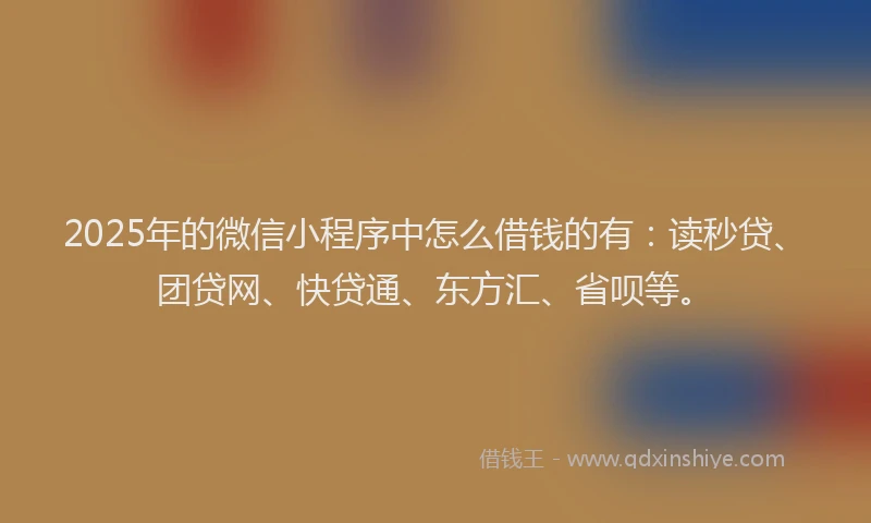 2025年的微信小程序中怎么借钱的有：读秒贷、团贷网、快贷通、东方汇、省呗等。