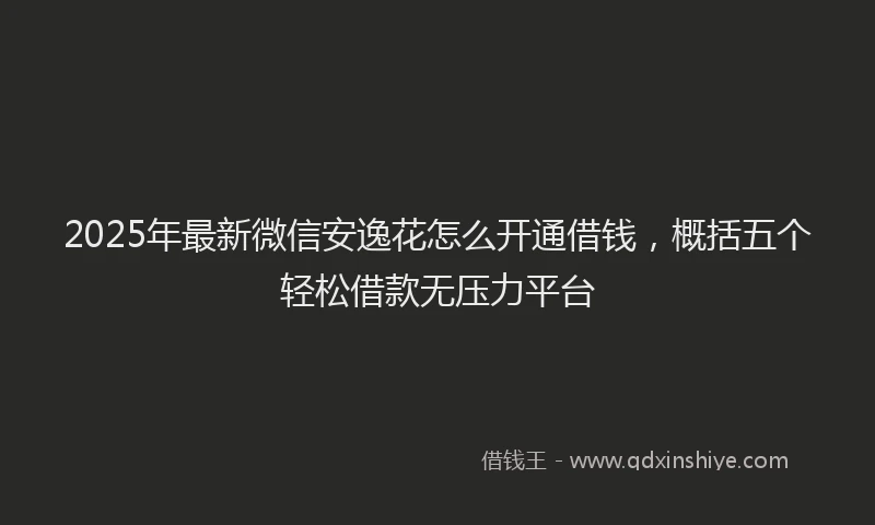 2025年最新微信安逸花怎么开通借钱，概括五个轻松借款无压力平台