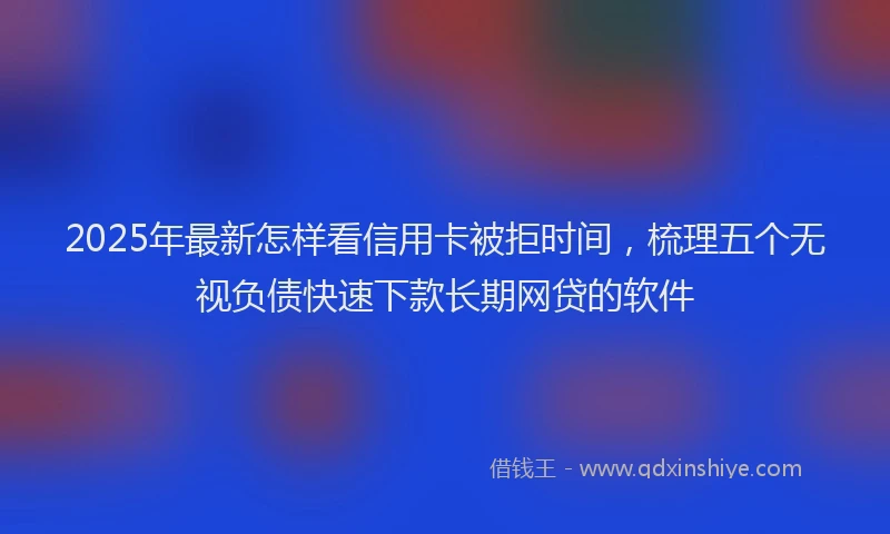 2025年最新怎样看信用卡被拒时间，梳理五个无视负债快速下款长期网贷的软件