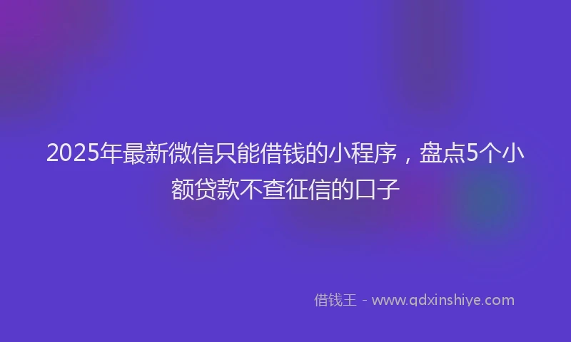 2025年最新微信只能借钱的小程序，盘点5个小额贷款不查征信的口子