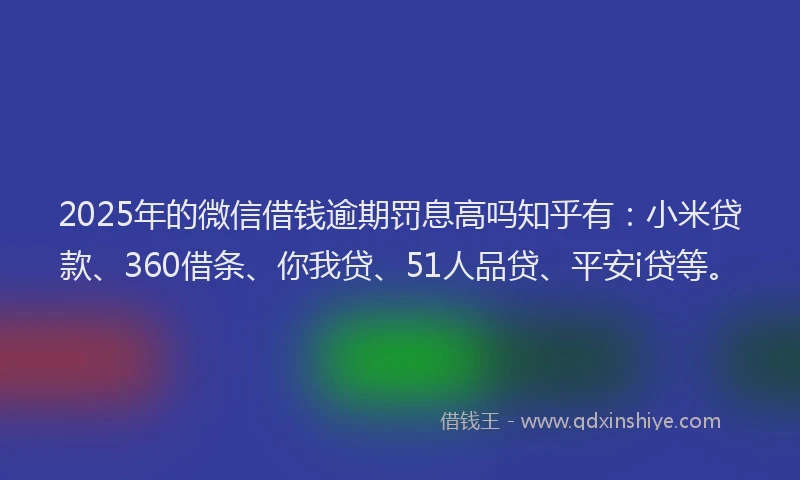 2025年的微信借钱逾期罚息高吗知乎有：小米贷款、360借条、你我贷、51人品贷、平安i贷等。