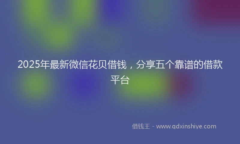 2025年最新微信花贝借钱，分享五个靠谱的借款平台