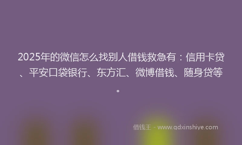 2025年的微信怎么找别人借钱救急有：信用卡贷、平安口袋银行、东方汇、微博借钱、随身贷等。