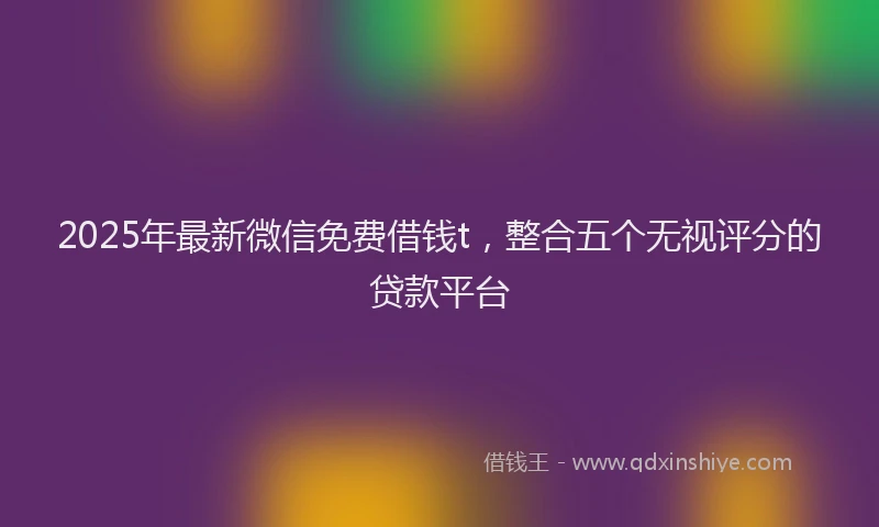 2025年最新微信免费借钱t，整合五个无视评分的贷款平台