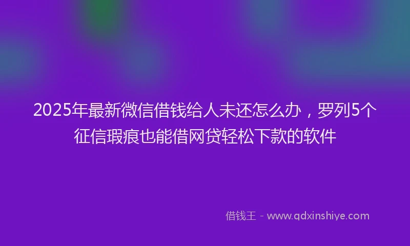 2025年最新微信借钱给人未还怎么办，罗列5个征信瑕疵也能借网贷轻松下款的软件
