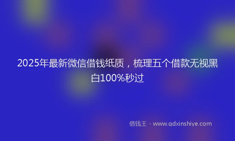 2025年最新微信借钱纸质，梳理五个借款无视黑白100%秒过