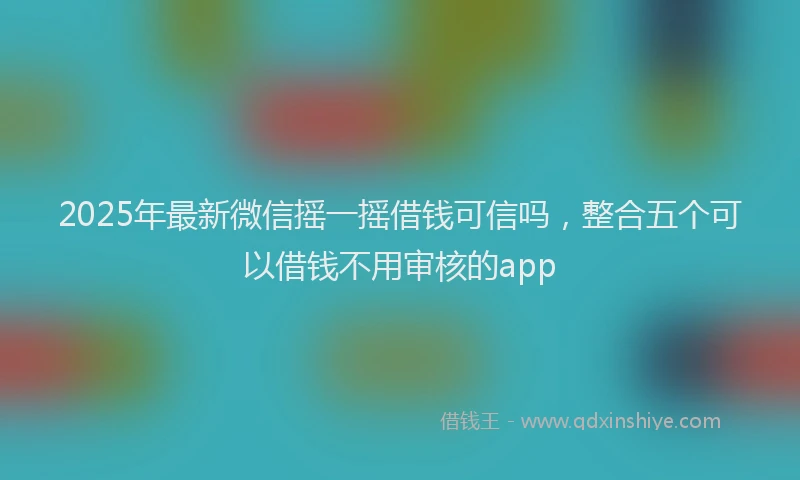 2025年最新微信摇一摇借钱可信吗，整合五个可以借钱不用审核的app