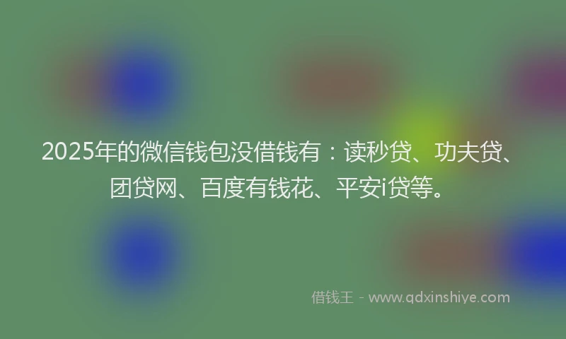 2025年的微信钱包没借钱有：读秒贷、功夫贷、团贷网、百度有钱花、平安i贷等。
