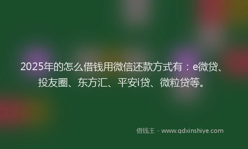 2025年的怎么借钱用微信还款方式有：e微贷、投友圈、东方汇、平安i贷、微粒贷等。