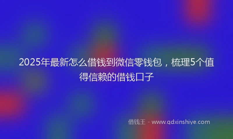 2025年最新怎么借钱到微信零钱包，梳理5个值得信赖的借钱口子