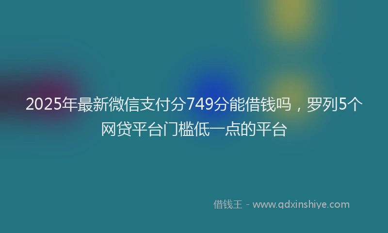 2025年最新微信支付分749分能借钱吗，罗列5个网贷平台门槛低一点的平台