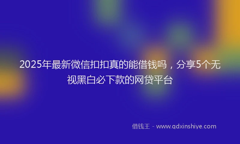 2025年最新微信扣扣真的能借钱吗，分享5个无视黑白必下款的网贷平台