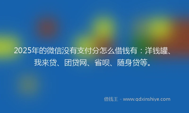 2025年的微信没有支付分怎么借钱有：洋钱罐、我来贷、团贷网、省呗、随身贷等。