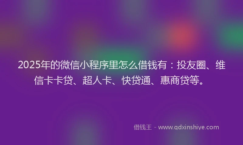 2025年的微信小程序里怎么借钱有：投友圈、维信卡卡贷、超人卡、快贷通、惠商贷等。