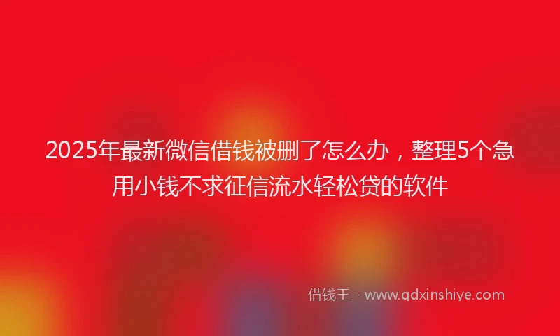 2025年最新微信借钱被删了怎么办，整理5个急用小钱不求征信流水轻松贷的软件