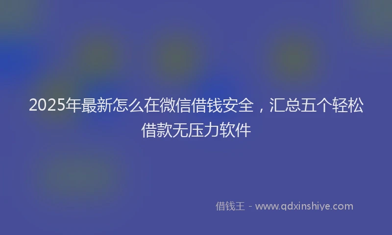 2025年最新怎么在微信借钱安全，汇总五个轻松借款无压力软件
