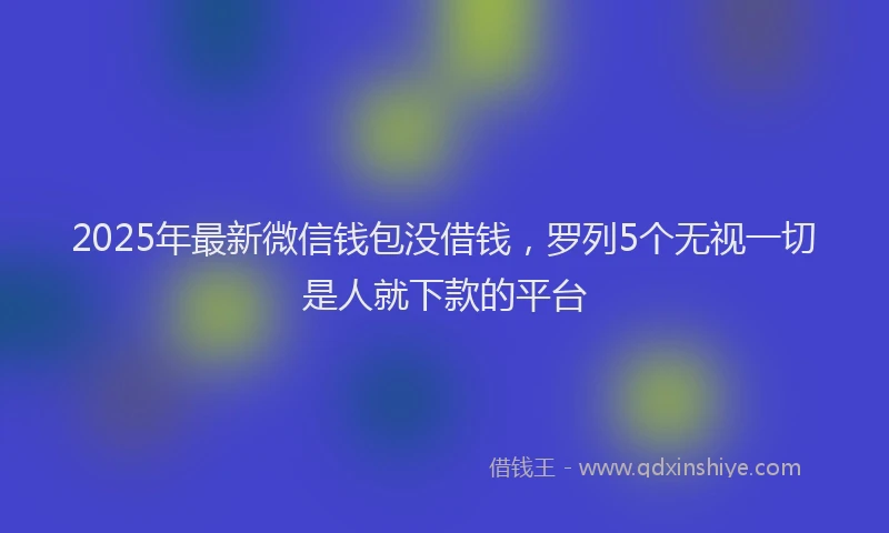 2025年最新微信钱包没借钱，罗列5个无视一切是人就下款的平台