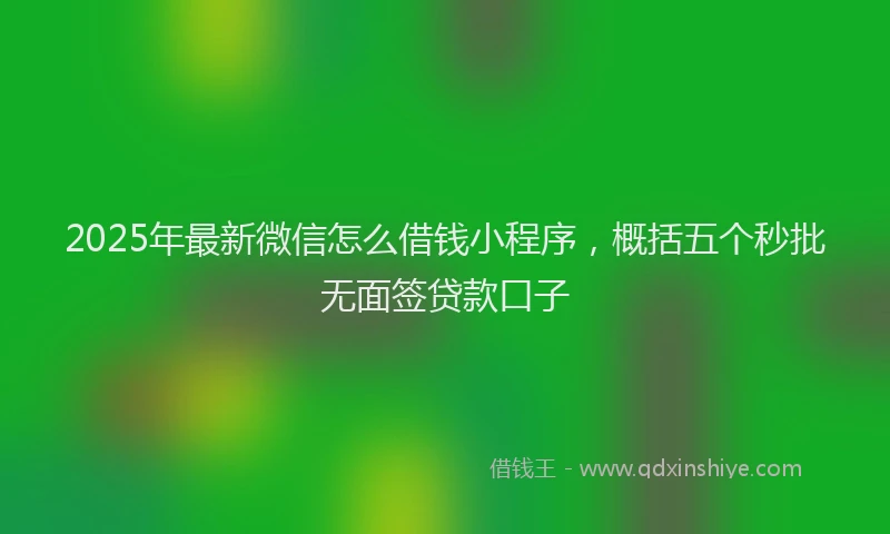2025年最新微信怎么借钱小程序，概括五个秒批无面签贷款口子