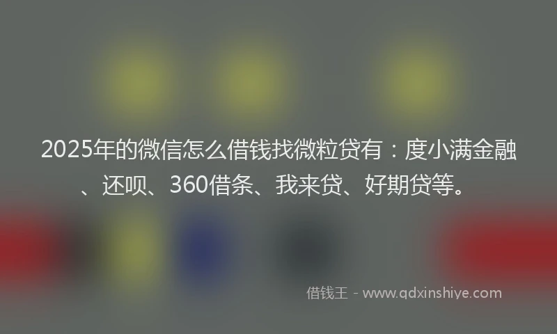 2025年的微信怎么借钱找微粒贷有：度小满金融、还呗、360借条、我来贷、好期贷等。