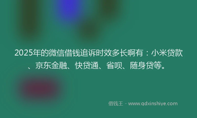 2025年的微信借钱追诉时效多长啊有：小米贷款、京东金融、快贷通、省呗、随身贷等。