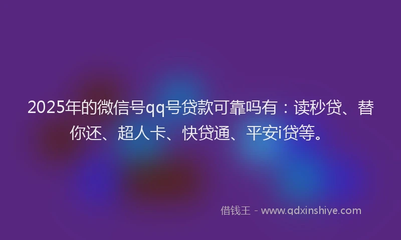 2025年的微信号qq号贷款可靠吗有：读秒贷、替你还、超人卡、快贷通、平安i贷等。