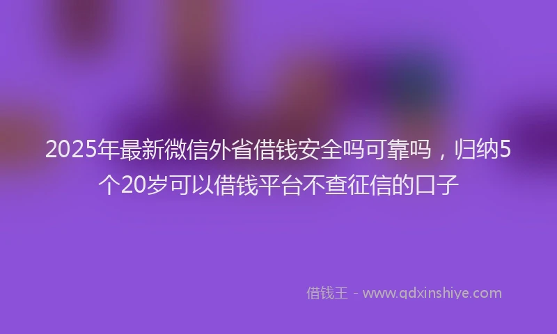 2025年最新微信外省借钱安全吗可靠吗，归纳5个20岁可以借钱平台不查征信的口子