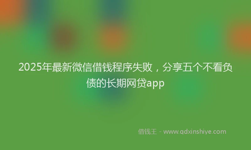 2025年最新微信借钱程序失败，分享五个不看负债的长期网贷app