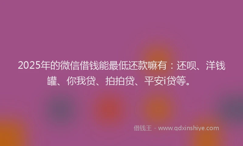 2025年的微信借钱能最低还款嘛有：还呗、洋钱罐、你我贷、拍拍贷、平安i贷等。