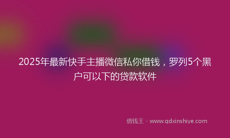 2025年最新快手主播微信私你借钱，罗列5个黑户可以下的贷款软件