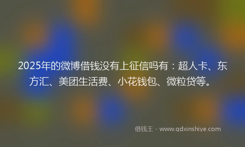2025年的微博借钱没有上征信吗有：超人卡、东方汇、美团生活费、小花钱包、微粒贷等。