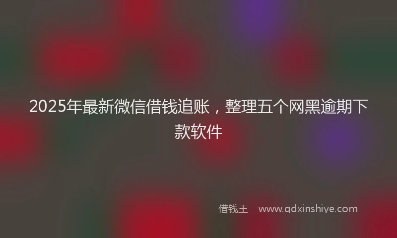 2025年最新微信借钱追账，整理五个网黑逾期下款软件