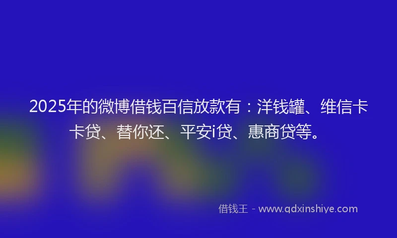 2025年的微博借钱百信放款有：洋钱罐、维信卡卡贷、替你还、平安i贷、惠商贷等。